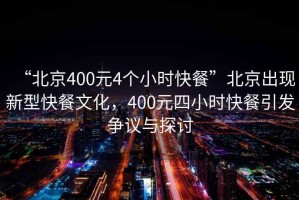 “北京400元4個(gè)小時(shí)快餐”北京出現(xiàn)新型快餐文化，400元四小時(shí)快餐引發(fā)爭(zhēng)議與探討
