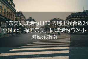 “東莞同城炮約1130.去哪里找合適24小時.cc”探索東莞，同城炮約與24小時娛樂指南
