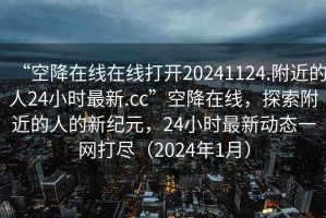 “空降在線在線打開20241124.附近的人24小時最新.cc”空降在線，探索附近的人的新紀元，24小時最新動態(tài)一網(wǎng)打盡（2024年1月）
