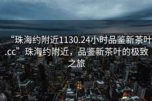 “珠海約附近1130.24小時品鑒新茶葉.cc”珠海約附近，品鑒新茶葉的極致之旅