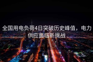全國用電負(fù)荷4日突破歷史峰值，電力供應(yīng)面臨新挑戰(zhàn)