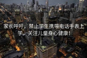 家長(zhǎng)呼吁，禁止學(xué)生攜帶電話手表上學(xué)，關(guān)注兒童身心健康！