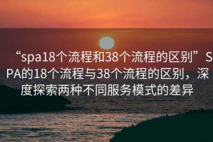 “spa18個(gè)流程和38個(gè)流程的區(qū)別”SPA的18個(gè)流程與38個(gè)流程的區(qū)別，深度探索兩種不同服務(wù)模式的差異