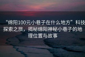 “綿陽100元小巷子在什么地方”科技探索之旅，揭秘綿陽神秘小巷子的地理位置與故事