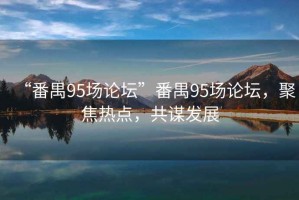 “番禺95場論壇”番禺95場論壇，聚焦熱點，共謀發(fā)展