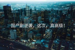 國產(chǎn)劇逆襲，這次，真高級！