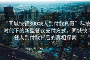 “同城快餐300塊人到付款真假”科技時代下的新型餐飲支付方式，同城快餐人到付款背后的真相探索