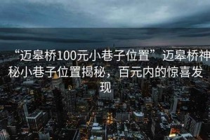 “邁皋橋100元小巷子位置”邁皋橋神秘小巷子位置揭秘，百元內(nèi)的驚喜發(fā)現(xiàn)