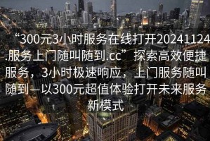 “300元3小時(shí)服務(wù)在線打開(kāi)20241124.服務(wù)上門(mén)隨叫隨到.cc”探索高效便捷服務(wù)，3小時(shí)極速響應(yīng)，上門(mén)服務(wù)隨叫隨到—以300元超值體驗(yàn)打開(kāi)未來(lái)服務(wù)新模式