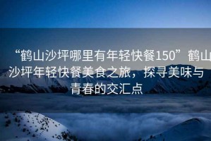“鶴山沙坪哪里有年輕快餐150”鶴山沙坪年輕快餐美食之旅，探尋美味與青春的交匯點(diǎn)