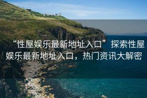 “性屋娛樂最新地址入口”探索性屋娛樂最新地址入口，熱門資訊大解密