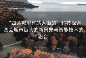 “四會(huì)哪里有站大街的”科技探索，四會(huì)城市街頭的新景象與智能技術(shù)的融合