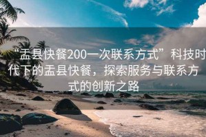 “盂縣快餐200一次聯(lián)系方式”科技時代下的盂縣快餐，探索服務(wù)與聯(lián)系方式的創(chuàng)新之路