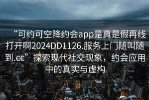 “可約可空降約會app是真是假再線打開啊2024DD1126.服務(wù)上門隨叫隨到.cc”探索現(xiàn)代社交現(xiàn)象，約會應(yīng)用中的真實與虛構(gòu)