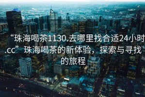 “珠海喝茶1130.去哪里找合適24小時.cc”珠海喝茶的新體驗，探索與尋找的旅程