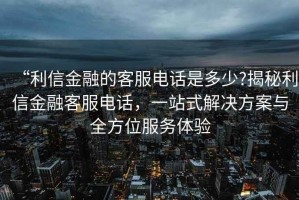 “利信金融的客服電話是多少?揭秘利信金融客服電話，一站式解決方案與全方位服務(wù)體驗(yàn)