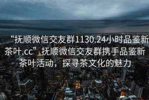 “撫順微信交友群1130.24小時品鑒新茶葉.cc”撫順微信交友群攜手品鑒新茶葉活動，探尋茶文化的魅力