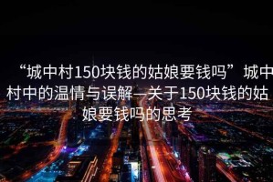 “城中村150塊錢的姑娘要錢嗎”城中村中的溫情與誤解—關(guān)于150塊錢的姑娘要錢嗎的思考