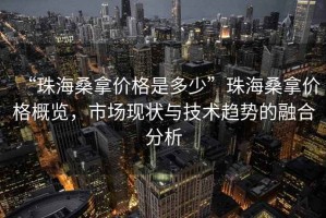 “珠海桑拿價(jià)格是多少”珠海桑拿價(jià)格概覽，市場現(xiàn)狀與技術(shù)趨勢的融合分析