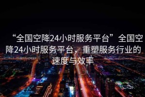 “全國(guó)空降24小時(shí)服務(wù)平臺(tái)”全國(guó)空降24小時(shí)服務(wù)平臺(tái)，重塑服務(wù)行業(yè)的速度與效率