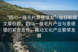 “四川一級毛片景德鎮(zhèn)發(fā)”當(dāng)日新聞文章標(biāo)題，四川一級毛片產(chǎn)業(yè)與景德鎮(zhèn)的緊密合作，推動文化產(chǎn)業(yè)繁榮發(fā)展