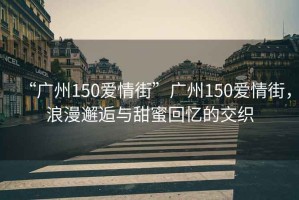 “廣州150愛情街”廣州150愛情街，浪漫邂逅與甜蜜回憶的交織