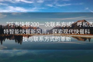 “呼市快餐200一次聯(lián)系方式”呼和浩特智能快餐新風(fēng)尚，探索現(xiàn)代快餐科技與聯(lián)系方式的革新