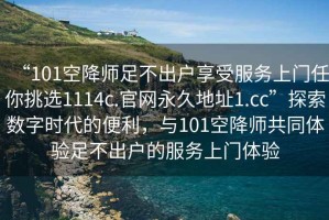 “101空降師足不出戶享受服務上門任你挑選1114c.官網(wǎng)永久地址1.cc”探索數(shù)字時代的便利，與101空降師共同體驗足不出戶的服務上門體驗