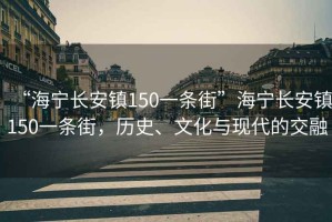 “海寧長安鎮(zhèn)150一條街”海寧長安鎮(zhèn)150一條街，歷史、文化與現(xiàn)代的交融
