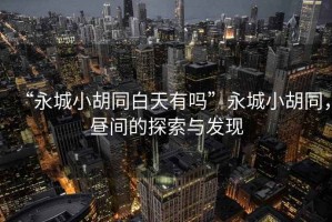 “永城小胡同白天有嗎”永城小胡同，晝間的探索與發(fā)現(xiàn)