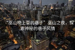 “巫山晚上耍的巷子”巫山之夜，探索神秘的巷子風(fēng)情