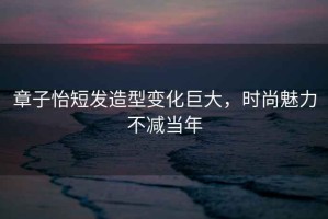 章子怡短發(fā)造型變化巨大，時(shí)尚魅力不減當(dāng)年