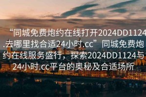 “同城免費炮約在線打開2024DD1124.去哪里找合適24小時.cc”同城免費炮約在線服務(wù)盛行，探索2024DD1124與24小時.cc平臺的奧秘及合適場所