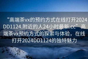 “高端茶vx的預(yù)約方式在線打開2024DD1124.附近的人24小時最新.cc”高端茶vx預(yù)約方式的探索與體驗，在線打開2024DD1124的獨特魅力