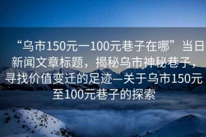 “烏市150元一100元巷子在哪”當(dāng)日新聞文章標(biāo)題，揭秘烏市神秘巷子，尋找價(jià)值變遷的足跡—關(guān)于烏市150元至100元巷子的探索