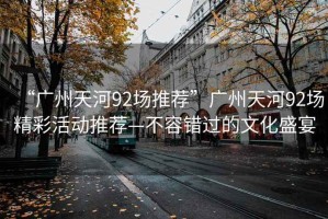 “廣州天河92場(chǎng)推薦”廣州天河92場(chǎng)精彩活動(dòng)推薦—不容錯(cuò)過的文化盛宴