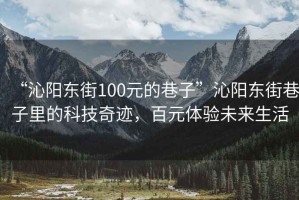 “沁陽(yáng)東街100元的巷子”沁陽(yáng)東街巷子里的科技奇跡，百元體驗(yàn)未來(lái)生活
