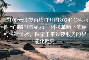 “100元過夜再線打開啊20241124.服務上門隨叫隨到.cc”科技革新下的便利住宿體驗，探索未來過夜服務的智能化趨勢