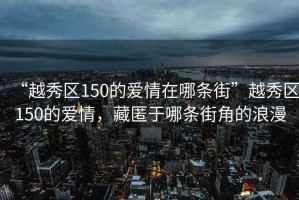 “越秀區(qū)150的愛情在哪條街”越秀區(qū)150的愛情，藏匿于哪條街角的浪漫