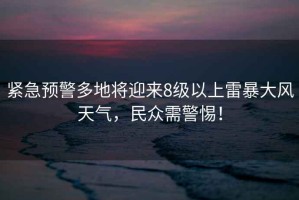 緊急預(yù)警多地將迎來8級(jí)以上雷暴大風(fēng)天氣，民眾需警惕！