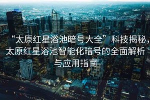 “太原紅星浴池暗號大全”科技揭秘，太原紅星浴池智能化暗號的全面解析與應(yīng)用指南