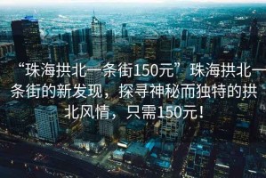 “珠海拱北一條街150元”珠海拱北一條街的新發(fā)現(xiàn)，探尋神秘而獨(dú)特的拱北風(fēng)情，只需150元！
