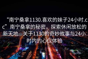 “南寧桑拿1130.喜歡的妹子24小時(shí).cc”南寧桑拿的秘密，探索休閑放松的新天地—關(guān)于1130的奇妙故事與24小時(shí)內(nèi)的心儀體驗(yàn)
