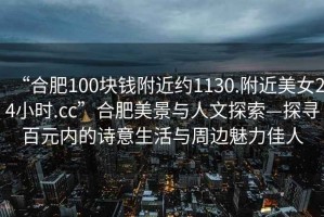 “合肥100塊錢附近約1130.附近美女24小時(shí).cc”合肥美景與人文探索—探尋百元內(nèi)的詩(shī)意生活與周邊魅力佳人