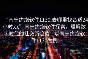 “南寧約炮軟件1130.去哪里找合適24小時.cc”南寧約炮軟件探索，理解數(shù)字時代的社交新趨勢—以南寧約炮軟件1130為例