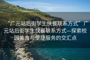 “廣元站后街學(xué)生快餐聯(lián)系方式”廣元站后街學(xué)生快餐聯(lián)系方式—探索校園美食與便捷服務(wù)的交匯點(diǎn)