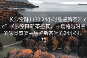“長沙空降1130.24小時(shí)品鑒新茶葉.cc”長沙空降新茶盛宴，一場(chǎng)跨越時(shí)空的味覺盛宴—品鑒新茶葉的24小時(shí)之旅