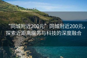 “同城附近200元”同城附近200元，探索近距離服務(wù)與科技的深度融合