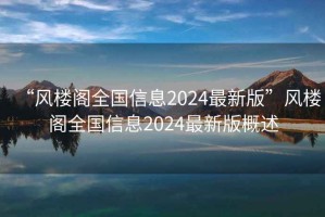 “風(fēng)樓閣全國(guó)信息2024最新版”風(fēng)樓閣全國(guó)信息2024最新版概述