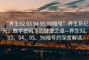 “養(yǎng)生92 93 94 95 98暗號(hào)”養(yǎng)生新紀(jì)元，數(shù)字密碼下的健康之道—養(yǎng)生92、93、94、95、98暗號(hào)的深度解讀